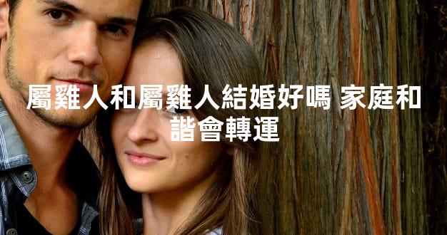 屬雞人和屬雞人結婚好嗎 家庭和諧會轉運